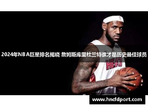 2024年NBA巨星排名揭晓 詹姆斯库里杜兰特谁才是历史最佳球员
