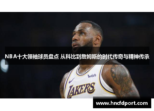 NBA十大领袖球员盘点 从科比到詹姆斯的时代传奇与精神传承