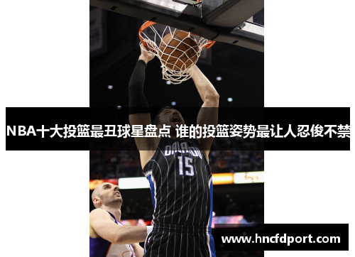 NBA十大投篮最丑球星盘点 谁的投篮姿势最让人忍俊不禁