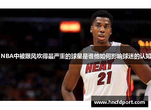 NBA中被跟风吹得最严重的球星是谁他如何影响球迷的认知