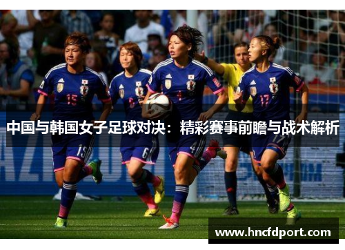 中国与韩国女子足球对决：精彩赛事前瞻与战术解析