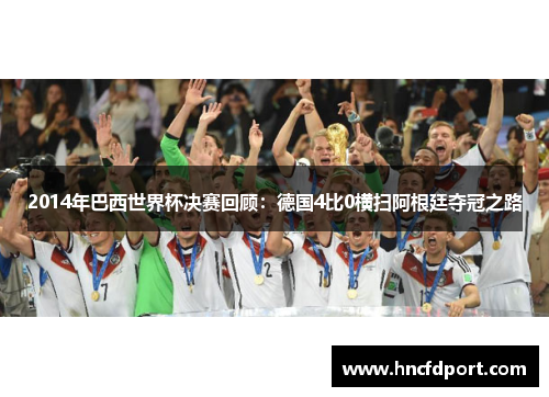 2014年巴西世界杯决赛回顾：德国4比0横扫阿根廷夺冠之路