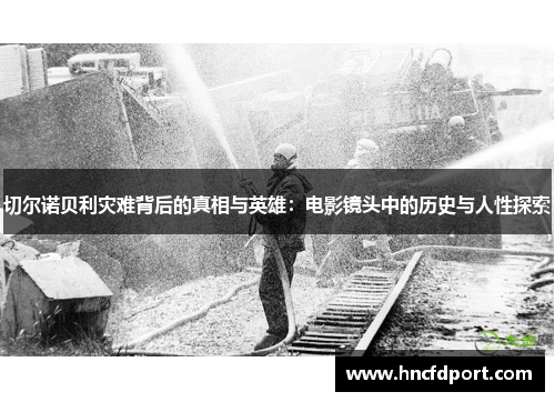 切尔诺贝利灾难背后的真相与英雄：电影镜头中的历史与人性探索