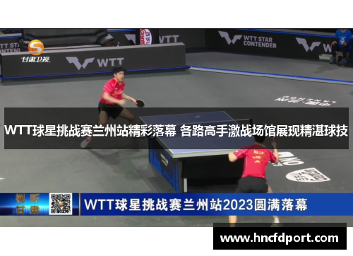 WTT球星挑战赛兰州站精彩落幕 各路高手激战场馆展现精湛球技