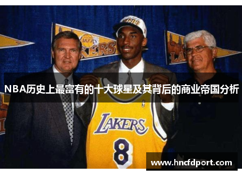 NBA历史上最富有的十大球星及其背后的商业帝国分析