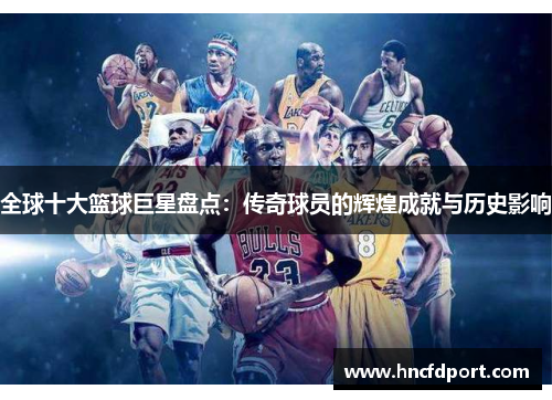 全球十大篮球巨星盘点：传奇球员的辉煌成就与历史影响