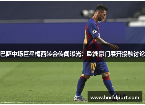 巴萨中场巨星梅西转会传闻曝光：欧洲豪门展开接触讨论