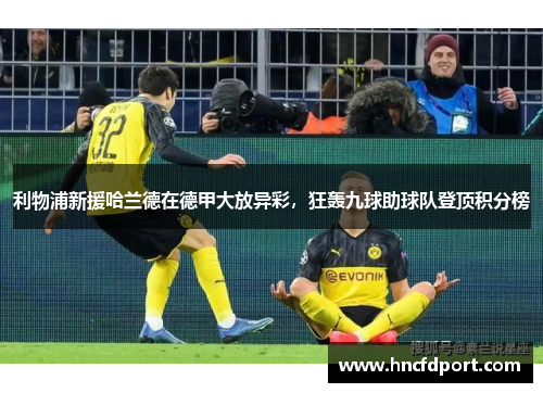 利物浦新援哈兰德在德甲大放异彩，狂轰九球助球队登顶积分榜