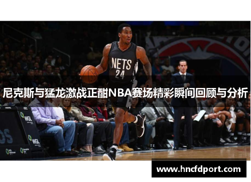 尼克斯与猛龙激战正酣NBA赛场精彩瞬间回顾与分析