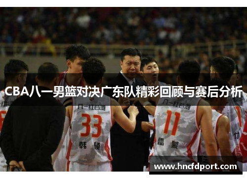 CBA八一男篮对决广东队精彩回顾与赛后分析