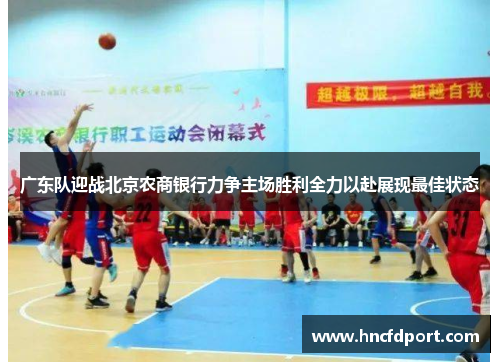 广东队迎战北京农商银行力争主场胜利全力以赴展现最佳状态