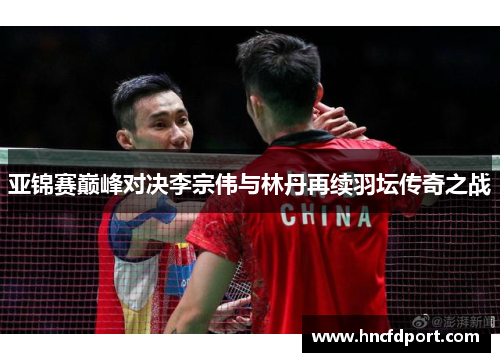 亚锦赛巅峰对决李宗伟与林丹再续羽坛传奇之战