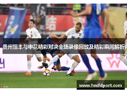 贵州恒丰与申花精彩对决全场录像回放及精彩瞬间解析