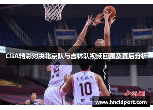 CBA精彩对决北京队与吉林队视频回顾及赛后分析