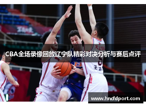 CBA全场录像回放辽宁队精彩对决分析与赛后点评